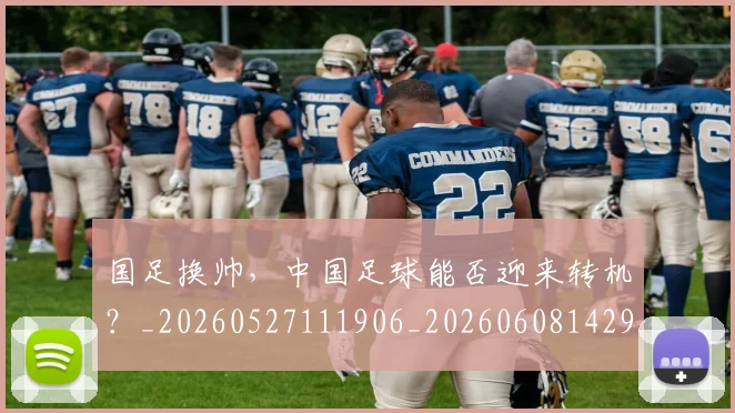 国足换帅,中国足球能否迎来转机?_20260527111906_20260608142931