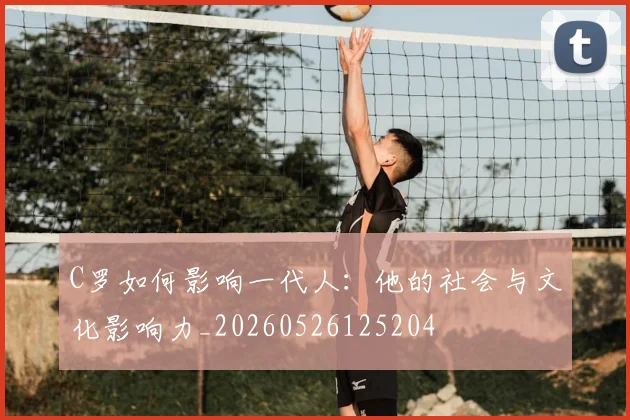 C罗如何影响一代人:他的社会与文化影响力_20260526125204