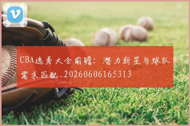 CBA选秀大会前瞻:潜力新星与球队需求匹配_20260606165313