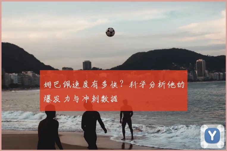 姆巴佩速度有多快?科学分析他的爆发力与冲刺数据