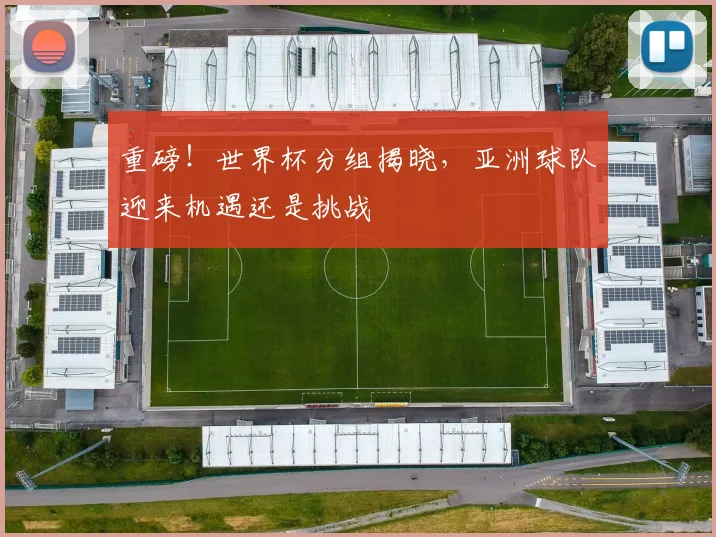 重磅!世界杯分组揭晓,亚洲球队迎来机遇还是挑战