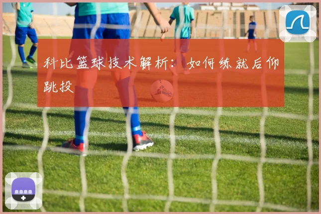 科比篮球技术解析：如何练就后仰跳投