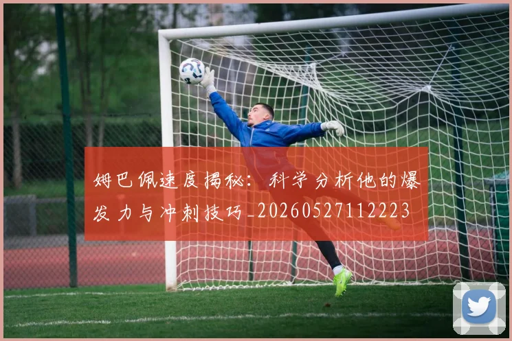 姆巴佩速度揭秘:科学分析他的爆发力与冲刺技巧_20260527112223