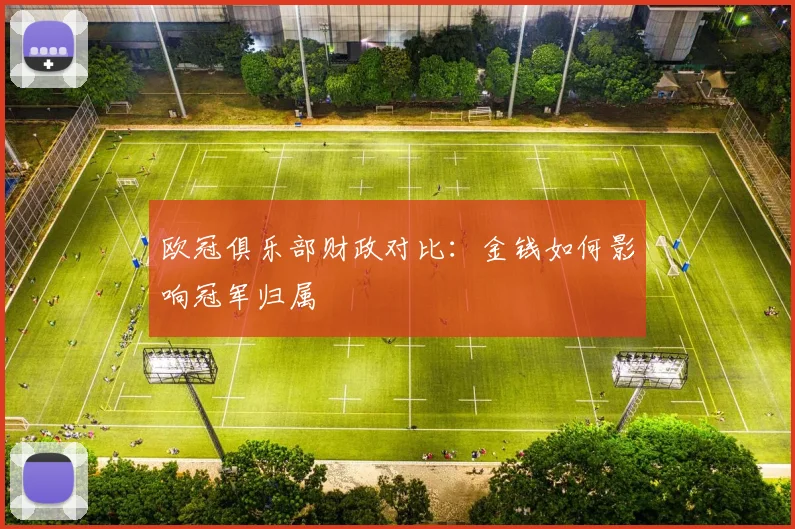 欧冠俱乐部财政对比:金钱如何影响冠军归属
