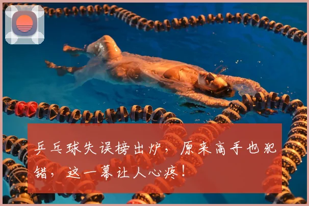乒乓球失误榜出炉,原来高手也犯错,这一幕让人心疼!
