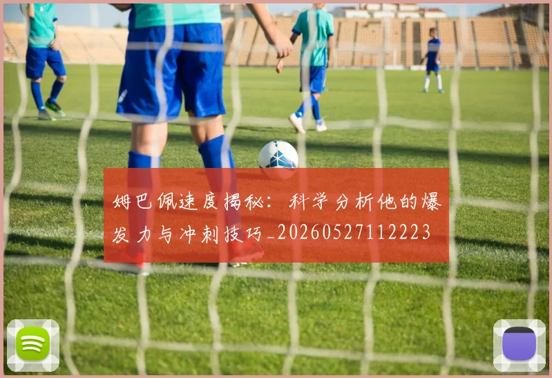 姆巴佩速度揭秘:科学分析他的爆发力与冲刺技巧_20260527112223