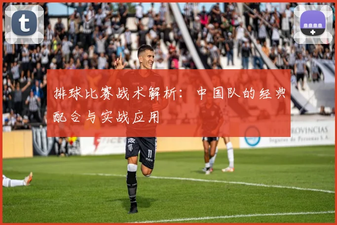 排球比赛战术解析：中国队的经典配合与实战应用