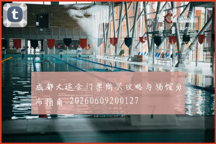 成都大运会门票购买攻略与场馆分布指南_20260609200127