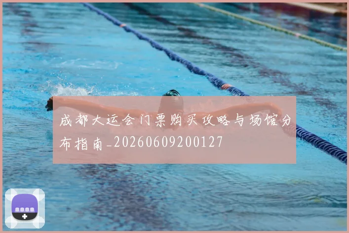 成都大运会门票购买攻略与场馆分布指南_20260609200127