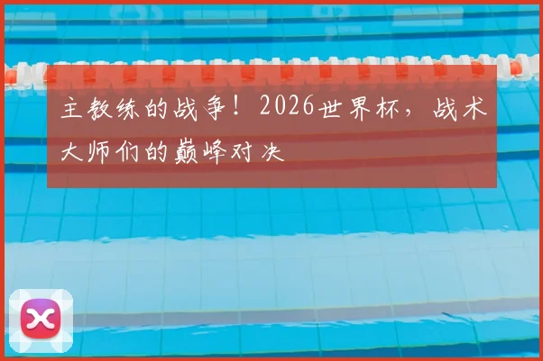 主教练的战争!2026世界杯,战术大师们的巅峰对决