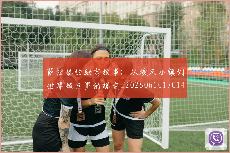 萨拉赫的励志故事:从埃及小镇到世界级巨星的蜕变_20260610170145