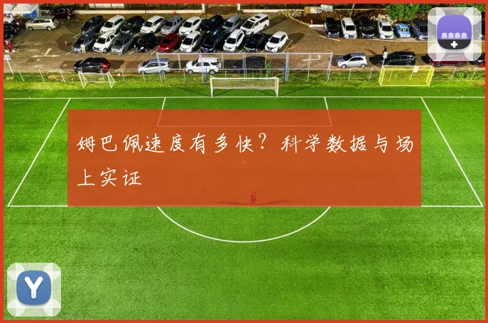 姆巴佩速度有多快?科学数据与场上实证