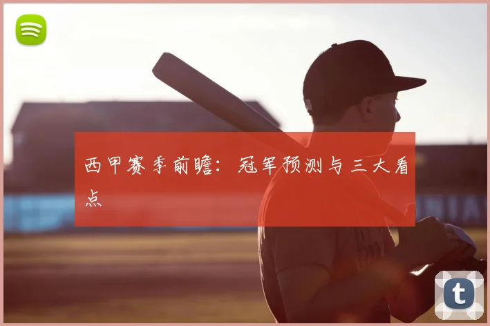 西甲赛季前瞻：冠军预测与三大看点
