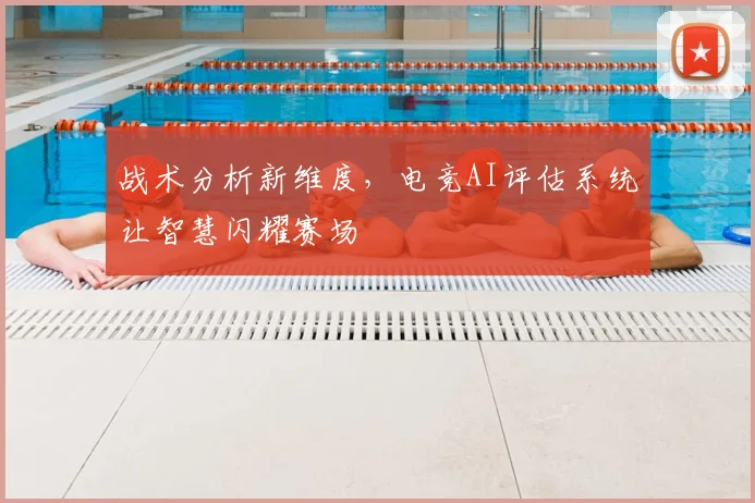 战术分析新维度,电竞AI评估系统让智慧闪耀赛场