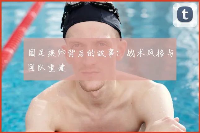国足换帅背后的故事：战术风格与团队重建