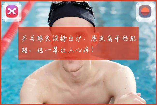 乒乓球失误榜出炉,原来高手也犯错,这一幕让人心疼!
