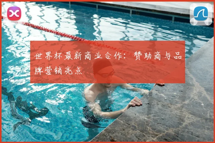 世界杯最新商业合作:赞助商与品牌营销亮点
