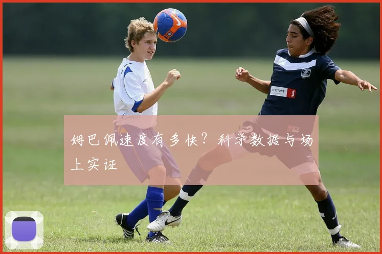 姆巴佩速度有多快?科学数据与场上实证