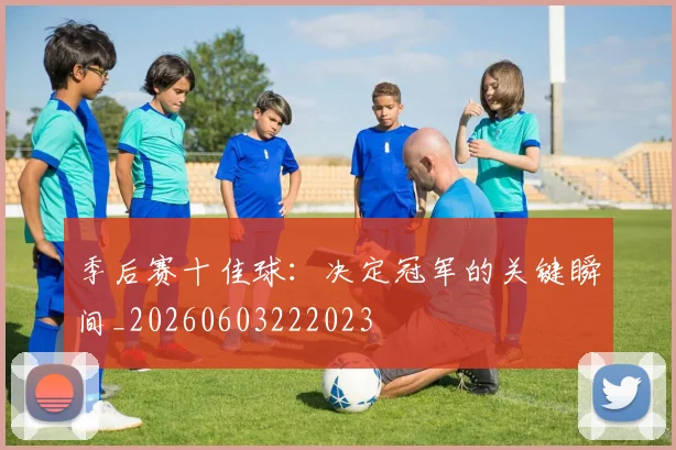 季后赛十佳球:决定冠军的关键瞬间_20260603222023