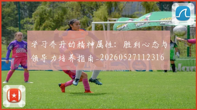 学习乔丹的精神属性:胜利心态与领导力培养指南_20260527112316